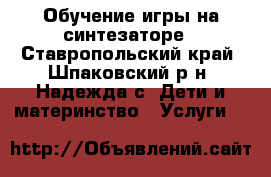 Обучение игры на синтезаторе - Ставропольский край, Шпаковский р-н, Надежда с. Дети и материнство » Услуги   